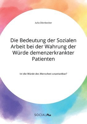 Julia Dörrbecker - Bedeutung der Sozialen Arbeit bei der Wahrung der Würde demenzerkrankter Patienten. Ist die Würde des Menschen unantastbar?, Häftad