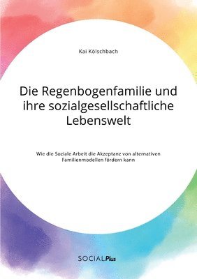 bokomslag Die Regenbogenfamilie und ihre sozialgesellschaftliche Lebenswelt. Wie die Soziale Arbeit die Akzeptanz von alternativen Familienmodellen foerdern kann