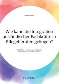bokomslag Wie kann die Integration ausländischer Fachkräfte in Pflegeberufen gelingen? Empfehlungen für eine erfolgreiche interkulturelle Zusammenarbeit