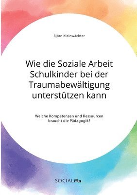 Björn Kleinwächter - Wie die Soziale Arbeit Schulkinder bei der Traumabewältigung unterstützen kann. Welche Kompetenzen und Ressourcen braucht die Pädagogik?, Häftad