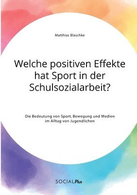 bokomslag Welche positiven Effekte hat Sport in der Schulsozialarbeit? Die Bedeutung von Sport, Bewegung und Medien im Alltag von Jugendlichen