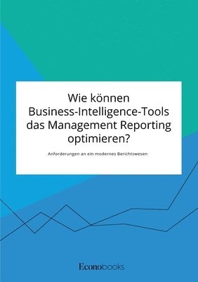 bokomslag Wie koennen Business-Intelligence-Tools das Management Reporting optimieren? Anforderungen an ein modernes Berichtswesen