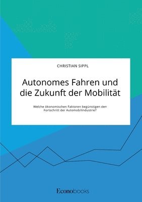 Christian Sippl - Autonomes Fahren und die Zukunft der Mobilität. Welche ökonomischen Faktoren begünstigen den Fortschritt der Automobilindustrie?, Häftad