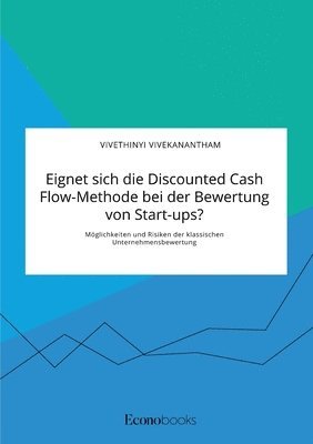 Eignet sich die Discounted Cash Flow-Methode bei der Bewertung von Start-ups? Moeglichkeiten und Risiken der klassischen Unternehmensbewertung 1