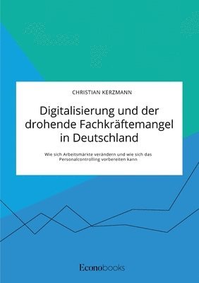 bokomslag Digitalisierung und der drohende Fachkraftemangel in Deutschland. Wie sich Arbeitsmarkte verandern und wie sich das Personalcontrolling vorbereiten kann