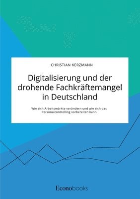 Digitalisierung und der drohende Fachkraftemangel in Deutschland. Wie sich Arbeitsmarkte verandern und wie sich das Personalcontrolling vorbereiten kann 1