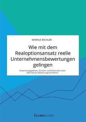 Wie mit dem Realoptionsansatz reelle Unternehmensbewertungen gelingen. Anwendungsgebiete, Grenzen und Potenziale eines alternativen Bewertungsverfahrens 1