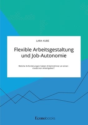 Flexible Arbeitsgestaltung und Job-Autonomie. Welche Anforderungen haben Arbeitnehmer an einen modernen Arbeitgeber? 1