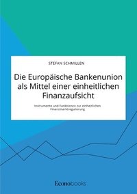 bokomslag Die Europische Bankenunion als Mittel einer einheitlichen Finanzaufsicht. Instrumente und Funktionen zur einheitlichen Finanzmarktregulierung