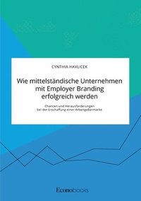 bokomslag Wie mittelständische Unternehmen mit Employer Branding erfolgreich werden. Chancen und Herausforderungen bei der Erschaffung einer Arbeitgebermarke