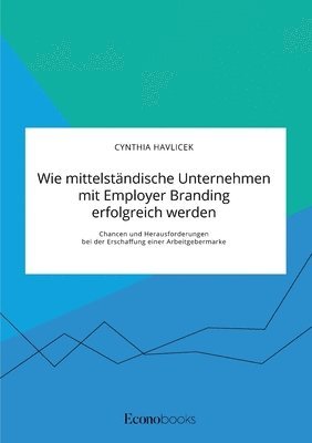 bokomslag Wie mittelständische Unternehmen mit Employer Branding erfolgreich werden. Chancen und Herausforderungen bei der Erschaffung einer Arbeitgebermarke