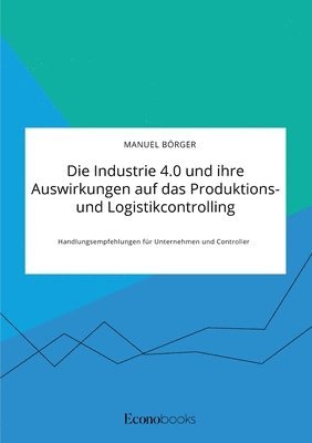 bokomslag Die Industrie 4.0 und ihre Auswirkungen auf das Produktions- und Logistikcontrolling. Handlungsempfehlungen fur Unternehmen und Controller