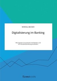 bokomslag Digitalisierung im Banking. Wie digitale Innovationen die Banken und ihre Kundenbeziehung verändern