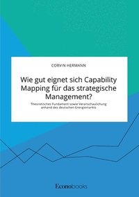 bokomslag Wie gut eignet sich Capability Mapping für das strategische Management? Theoretisches Fundament sowie Veranschaulichung anhand des deutschen Energiemarkts