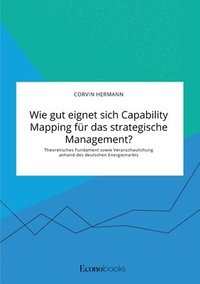 bokomslag Wie gut eignet sich Capability Mapping fur das strategische Management? Theoretisches Fundament sowie Veranschaulichung anhand des deutschen Energiemarkts