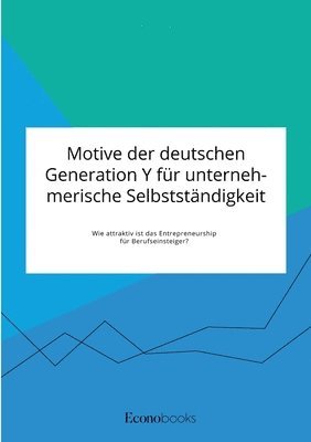 Motive der deutschen Generation Y fur unternehmerische Selbststandigkeit. Wie attraktiv ist das Entrepreneurship fur Berufseinsteiger? 1