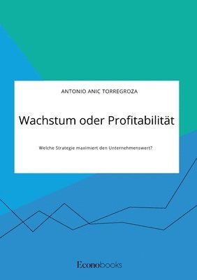 Antonio Anic Torregroza - Wachstum oder Profitabilität. Welche Strategie maximiert den Unternehmenswert?, Häftad