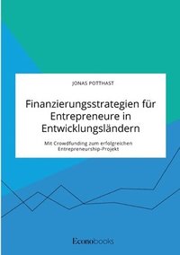 bokomslag Finanzierungsstrategien für Entrepreneure in Entwicklungsländern. Mit Crowdfunding zum erfolgreichen Entrepreneurship-Projekt