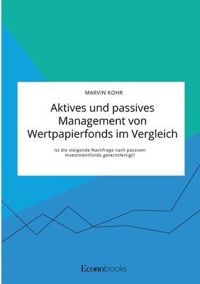 bokomslag Aktives und passives Management von Wertpapierfonds im Vergleich. Ist die steigende Nachfrage nach passiven Investmentfonds gerechtfertigt?