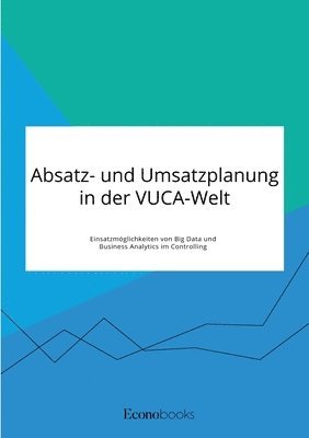 Absatz- und Umsatzplanung in der VUCA-Welt. Einsatzmoeglichkeiten von Big Data und Business Analytics im Controlling 1