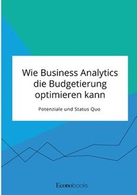 bokomslag Wie Business Analytics die Budgetierung optimieren kann. Potenziale und Status Quo