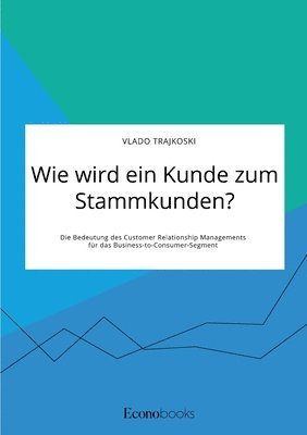 bokomslag Wie wird ein Kunde zum Stammkunden? Die Bedeutung des Customer Relationship Managements für das Business-to-Consumer-Segment