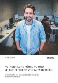 bokomslag Authentische Fhrung und Selbst-Effizienz von Mitarbeitern. Authentizitt als Chance zur persnlichen Weiterentwicklung