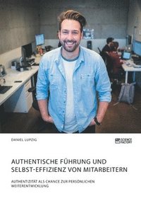 bokomslag Authentische Führung und Selbst-Effizienz von Mitarbeitern. Authentizität als Chance zur persönlichen Weiterentwicklung