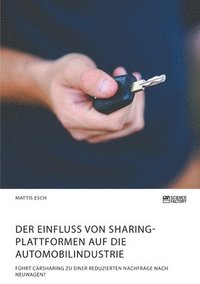 bokomslag Der Einfluss von Sharing-Plattformen auf die Automobilindustrie. Fhrt Carsharing zu einer reduzierten Nachfrage nach Neuwagen?