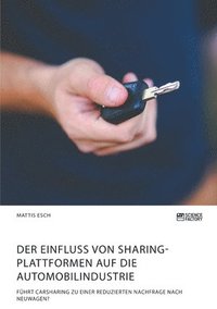 bokomslag Der Einfluss von Sharing-Plattformen auf die Automobilindustrie. Fuhrt Carsharing zu einer reduzierten Nachfrage nach Neuwagen?