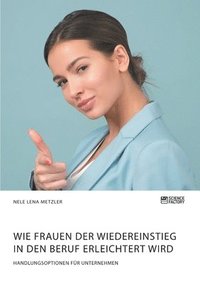 bokomslag Wie Frauen der Wiedereinstieg in den Beruf erleichtert wird. Handlungsoptionen für Unternehmen