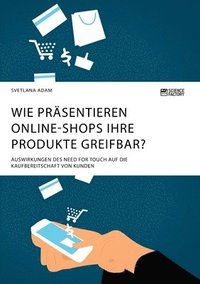 bokomslag Wie prasentieren Online-Shops ihre Produkte greifbar? Auswirkungen des Need for Touch auf die Kaufbereitschaft von Kunden