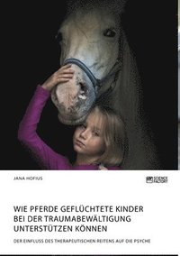 bokomslag Wie Pferde geflchtete Kinder bei der Traumabewltigung untersttzen knnen. Der Einfluss des therapeutischen Reitens auf die Psyche