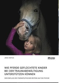 bokomslag Wie Pferde gefluchtete Kinder bei der Traumabewaltigung unterstutzen koennen. Der Einfluss des therapeutischen Reitens auf die Psyche