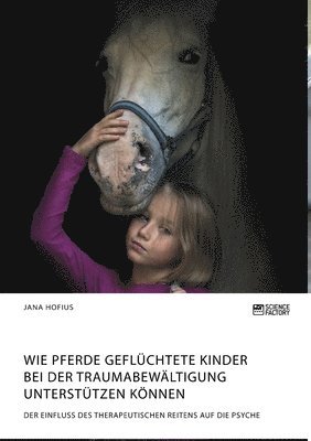 Wie Pferde geflchtete Kinder bei der Traumabewltigung untersttzen knnen. Der Einfluss des therapeutischen Reitens auf die Psyche 1