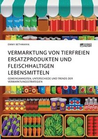 bokomslag Vermarktung von tierfreien Ersatzprodukten und fleischhaltigen Lebensmitteln. Gemeinsamkeiten, Unterschiede und Trends der Vermarktungsstrategien