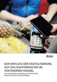 bokomslag Der Einfluss der Digitalisierung auf das Kaufverhalten im stationren Handel. Wie Supermrkte Kunden ein attraktiveres Einkaufserlebnis bieten knnen