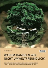 bokomslag Warum handeln wir nicht umweltfreundlich? Diskrepanzen zwischen Wissen und Handeln sowie die Rolle des Zukunftsdenkens im Umweltschutz