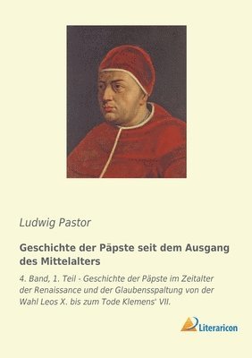 Geschichte der Päpste seit dem Ausgang des Mittelalters: 4. Band, 1. Teil - Geschichte der Päpste im Zeitalter der Renaissance und der Glaubensspaltun 1