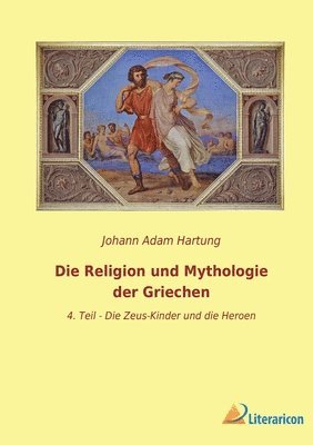 Die Religion und Mythologie der Griechen: 4. Teil - Die Zeus-Kinder und die Heroen 1