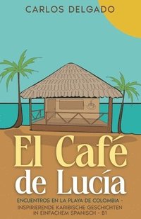 bokomslag El Café de Lucía: Encuentros en la Playa de Colombia - inspirierende karibische Geschichten in einfachem Spanisch - B1
