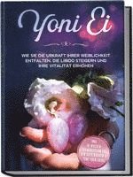 bokomslag Yoni Ei: Wie Sie die Urkraft Ihrer Weiblichkeit entfalten, die Libido steigern und Ihre Vitalität erhöhen - inkl. 10-Wochen-Trainingsplan für den Beckenboden und Yoni-Yoga Guide