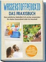 bokomslag Wasserstoffperoxid - Das Praxisbuch: Das natürliche Heilmittel H2O2 sicher anwenden für starke Gesundheit oder im Haushalt inkl. leicht umsetzbares Schönheitsprogramm und den 10 besten Anwendungstipps