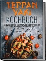 bokomslag Teppan Yaki Kochbuch: Die leckersten Rezepte für ein gemütliches Grillen nach japanischer Art - inkl. Verwendungstipps, Soßen, Dips & Marinaden