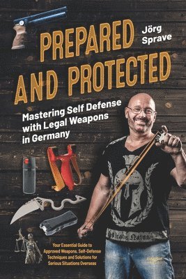Jörg Sprave - Prepared and Protected - Mastering Self Defense with Legal Weapons in Germany, Häftad