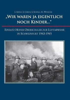 "Wir waren ja eigentlich noch Kinder...": Einsatz Hofer Oberschüler zur Luftabwehr in Schweinfurt 1943-1945