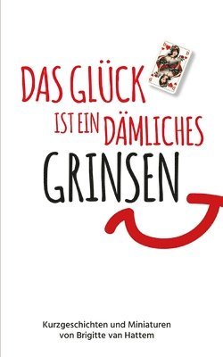 Das Glück ist ein dämliches Grinsen: Kurzgeschichten und Miniaturen