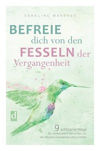 bokomslag Befreie Dich Von Den Fesseln Der Vergangenheit: 9 achtsame Wege für zartbesaitete Menschen, um alte Wunden loszulassen und zu heilen