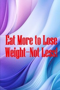 bokomslag Eat More to Lose Weight-Not Less!