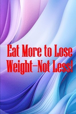 Eat More to Lose Weight-Not Less!